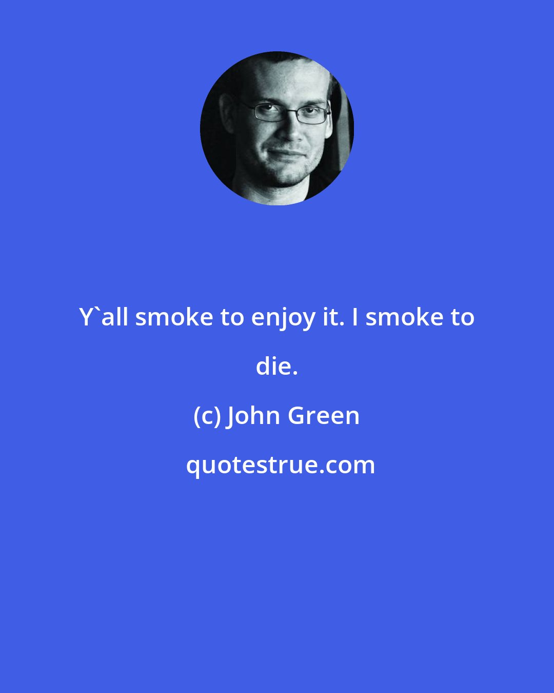 John Green: Y'all smoke to enjoy it. I smoke to die.