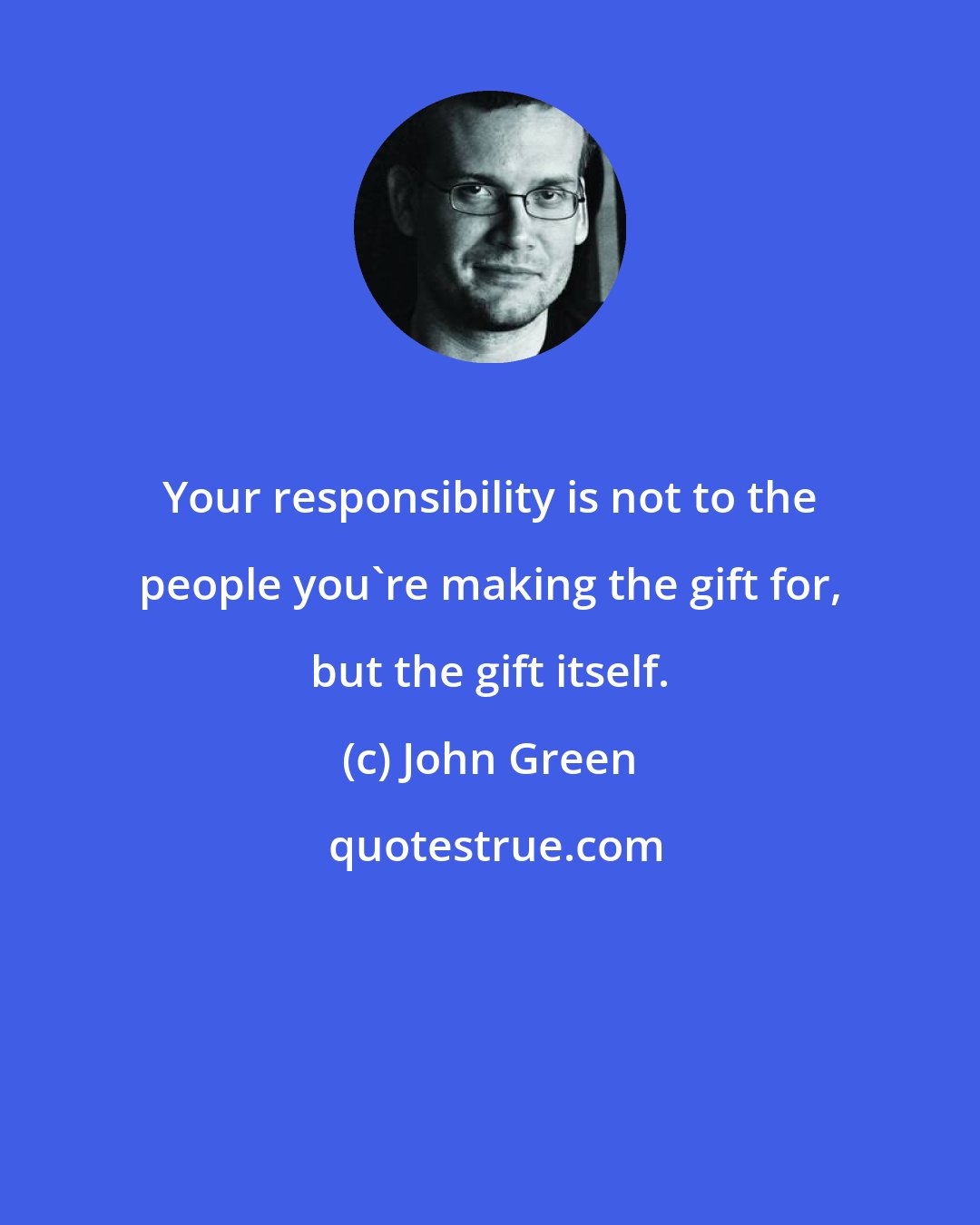 John Green: Your responsibility is not to the people you're making the gift for, but the gift itself.