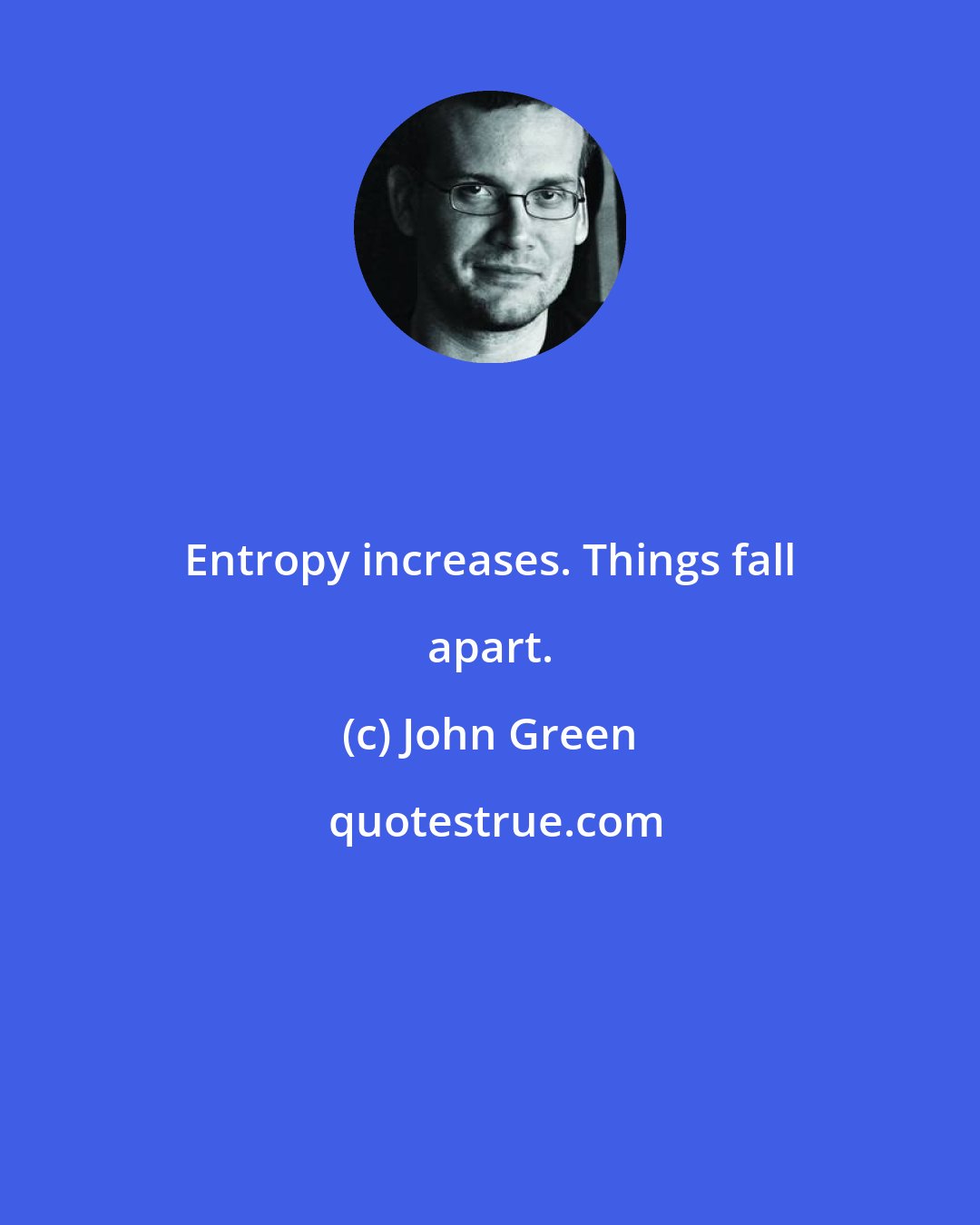 John Green: Entropy increases. Things fall apart.