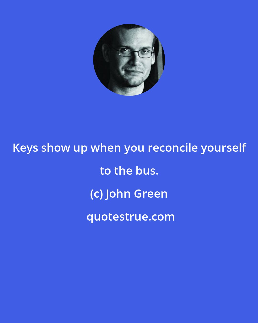 John Green: Keys show up when you reconcile yourself to the bus.