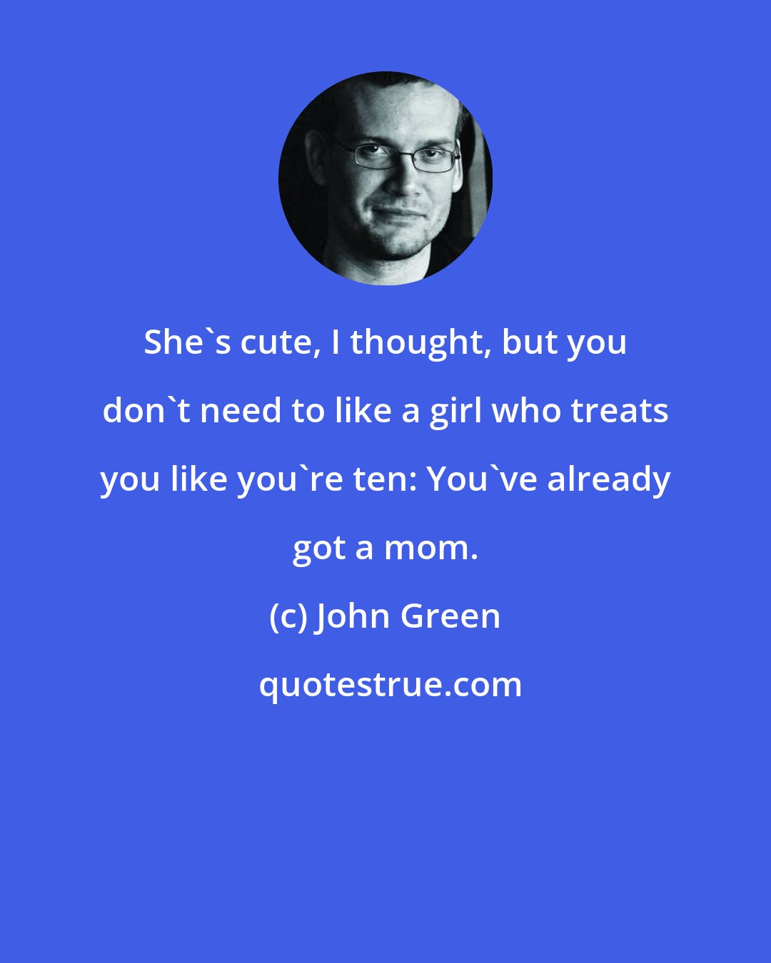 John Green: She's cute, I thought, but you don't need to like a girl who treats you like you're ten: You've already got a mom.