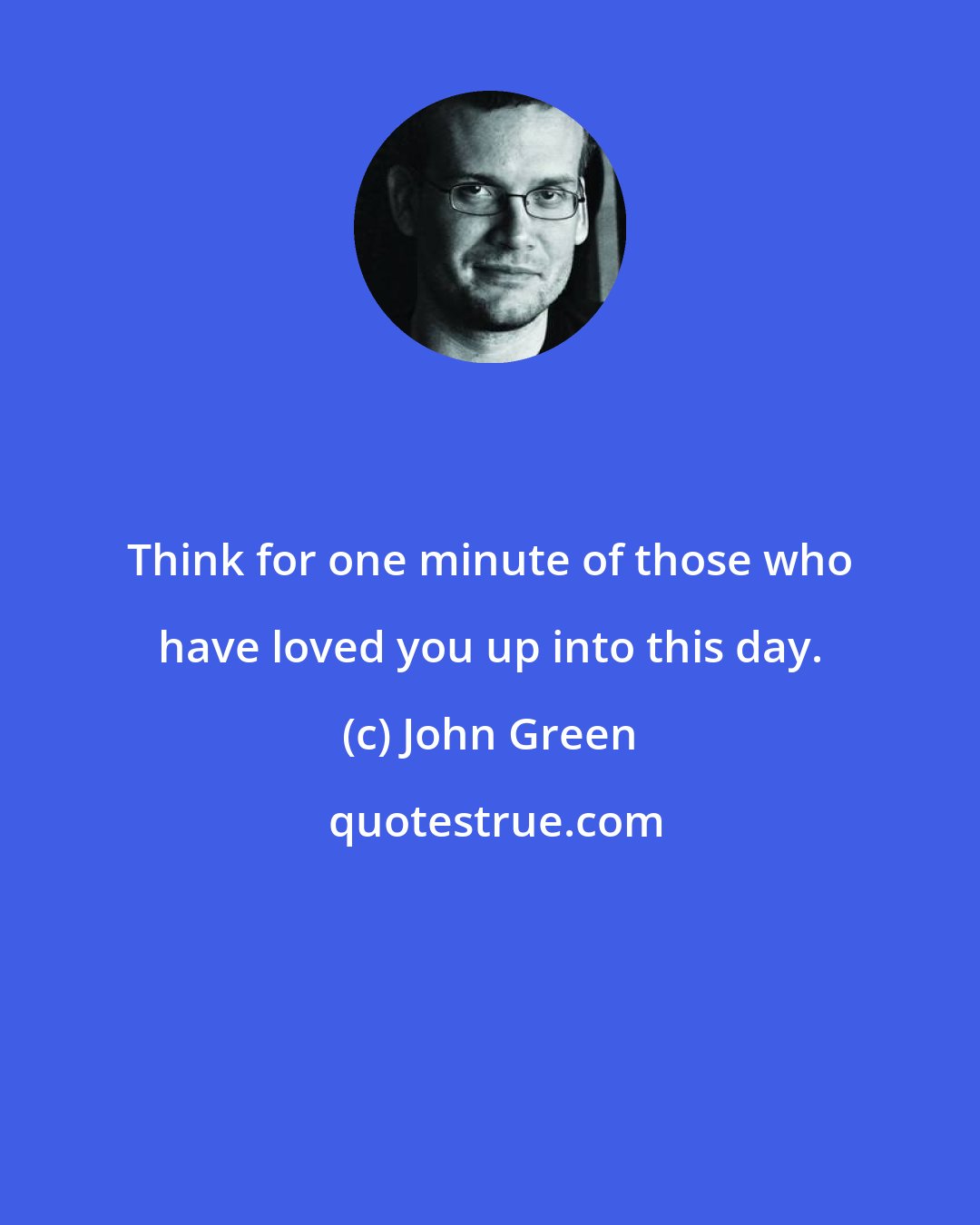 John Green: Think for one minute of those who have loved you up into this day.