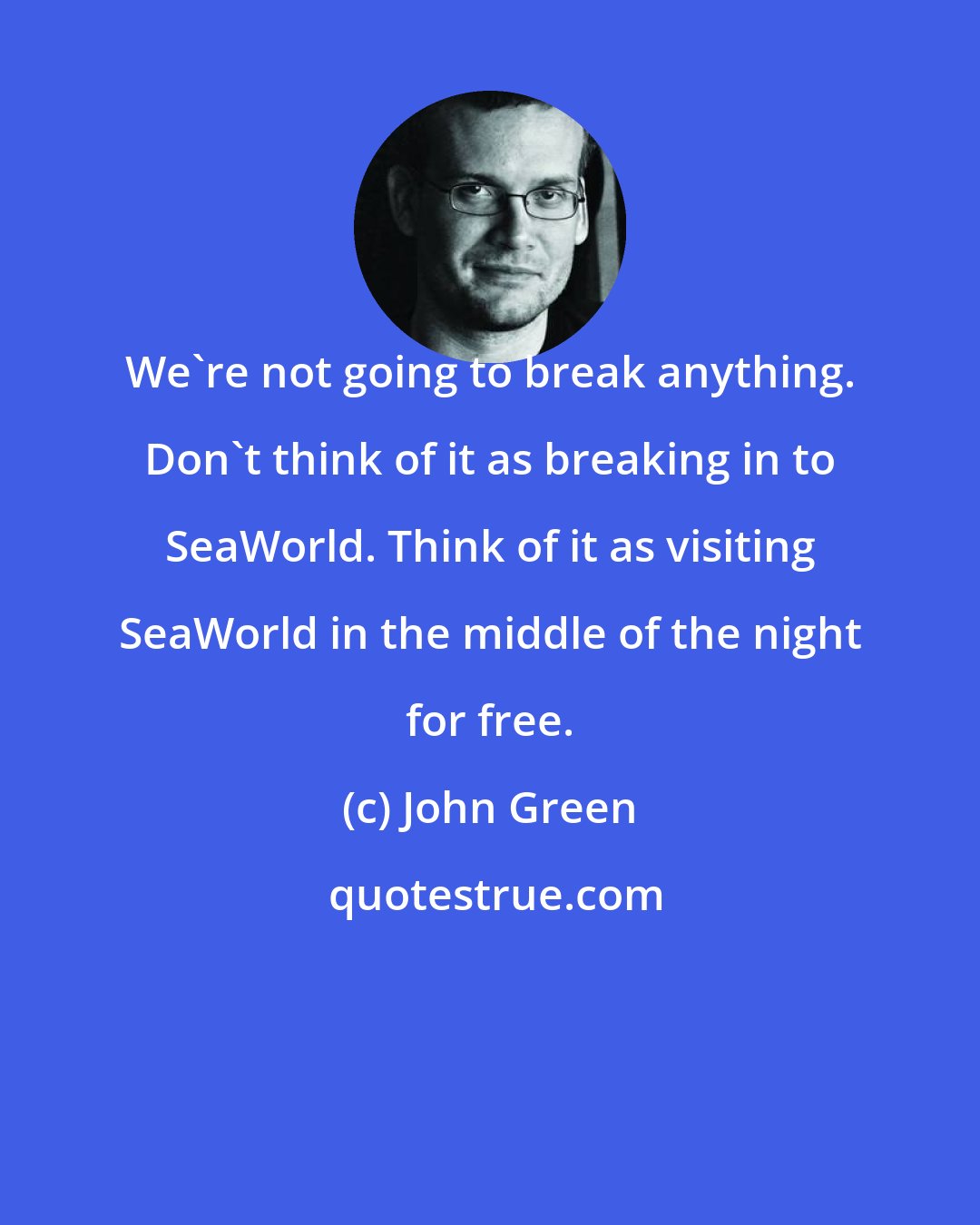 John Green: We're not going to break anything. Don't think of it as breaking in to SeaWorld. Think of it as visiting SeaWorld in the middle of the night for free.