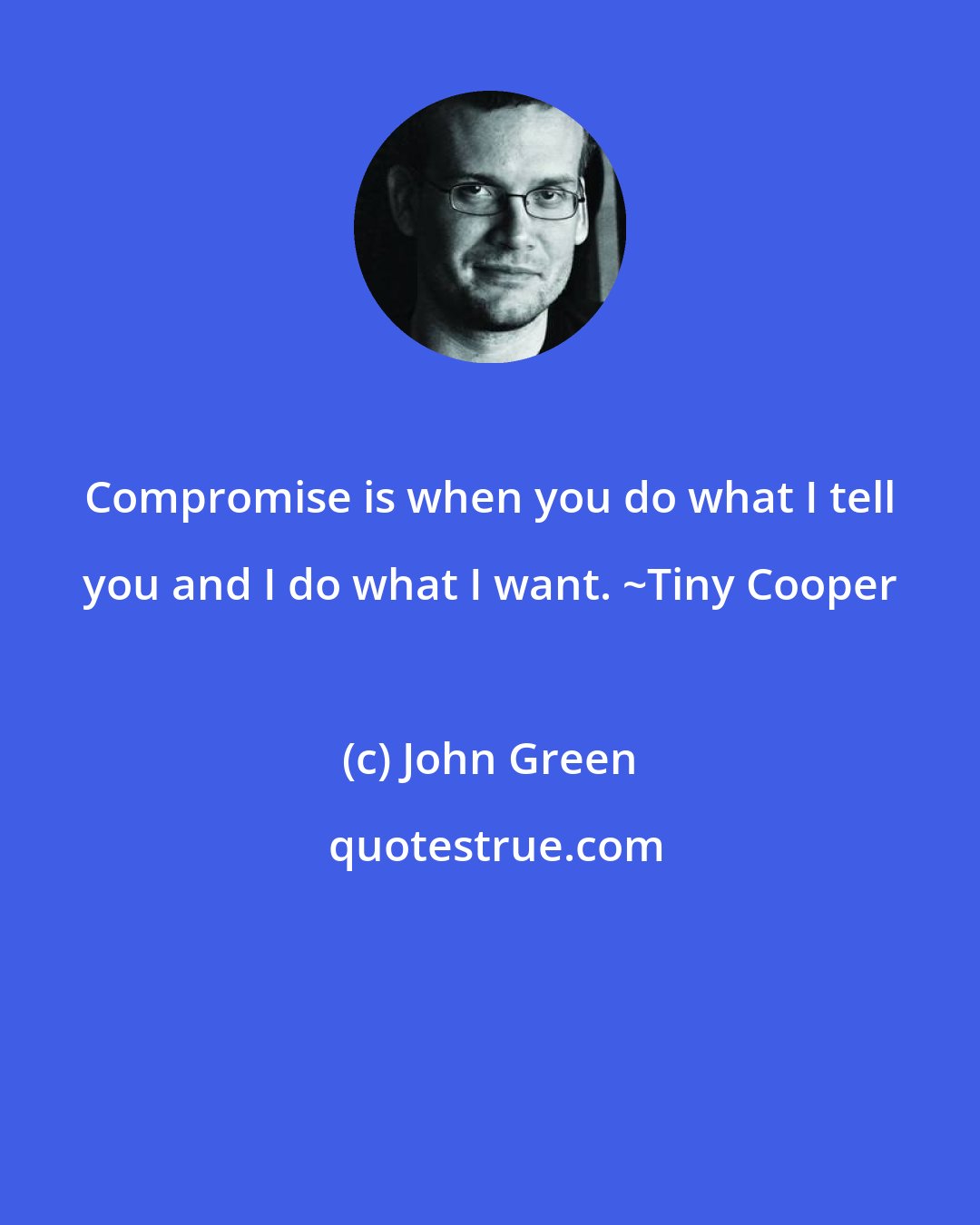 John Green: Compromise is when you do what I tell you and I do what I want. ~Tiny Cooper