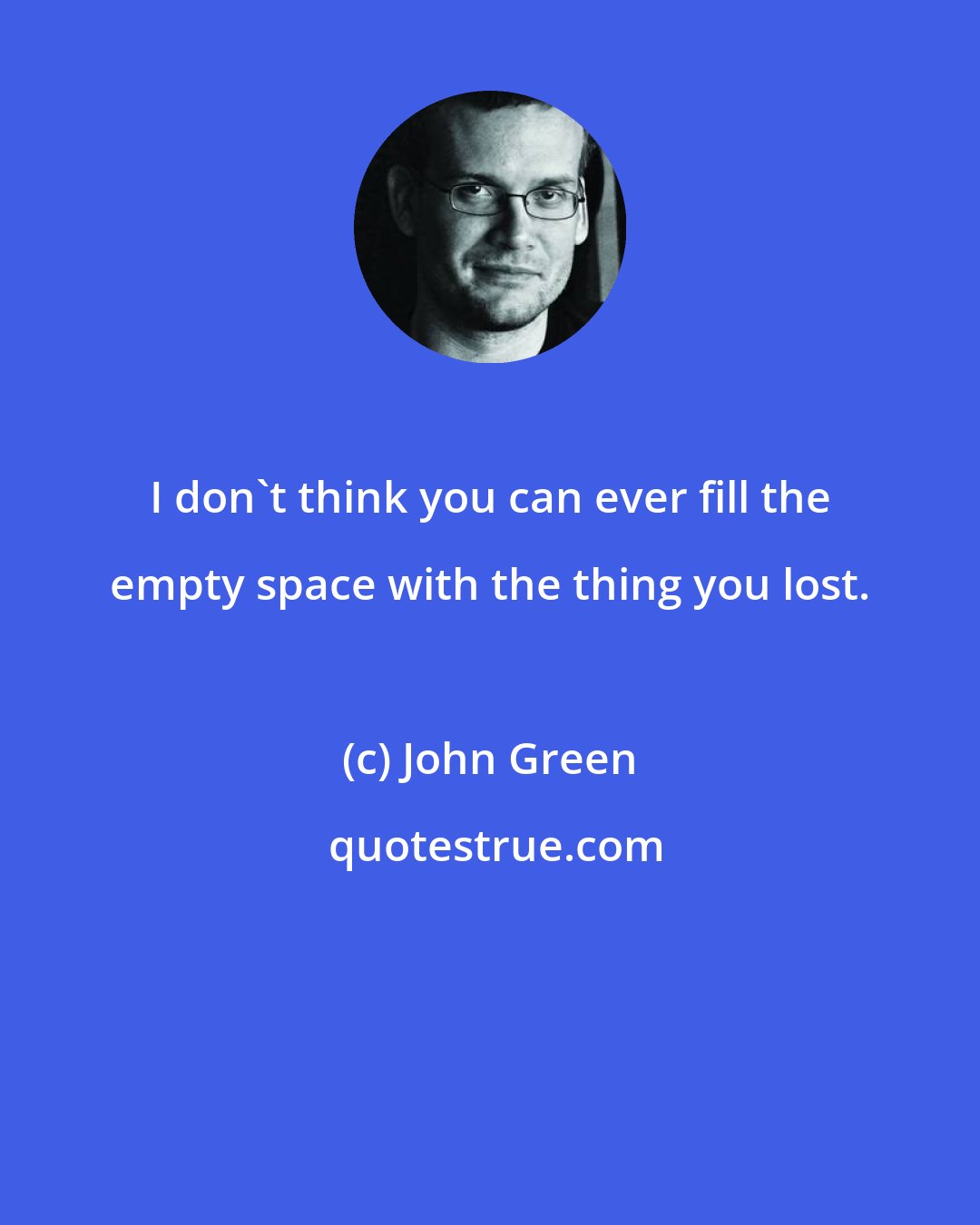 John Green: I don't think you can ever fill the empty space with the thing you lost.