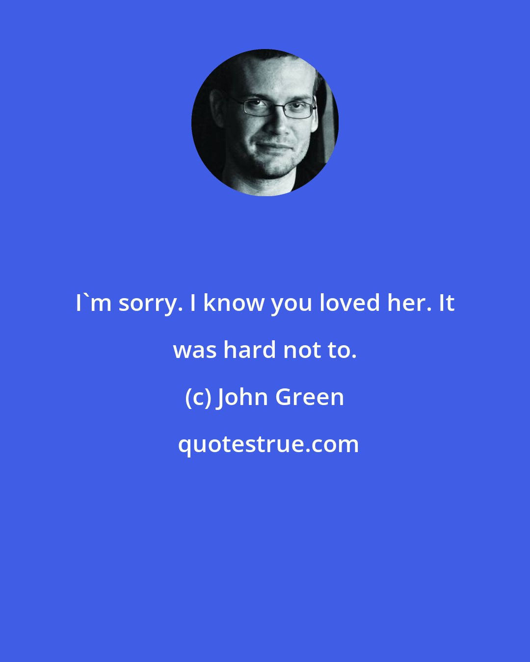 John Green: I'm sorry. I know you loved her. It was hard not to.