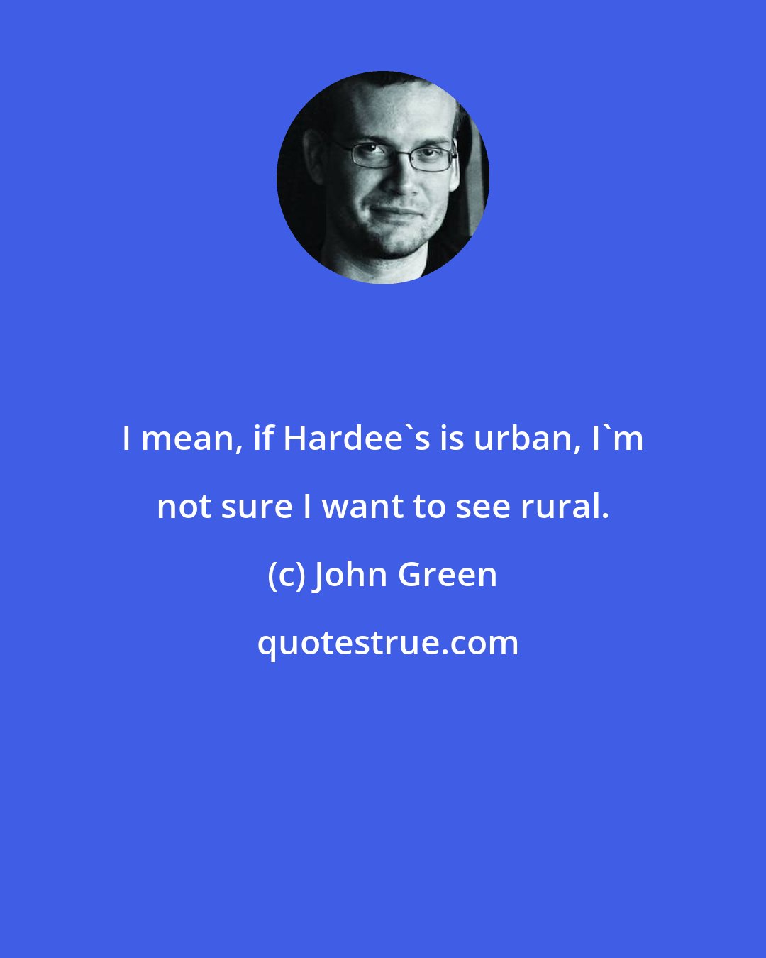 John Green: I mean, if Hardee's is urban, I'm not sure I want to see rural.