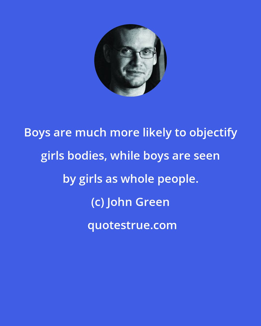 John Green: Boys are much more likely to objectify girls bodies, while boys are seen by girls as whole people.