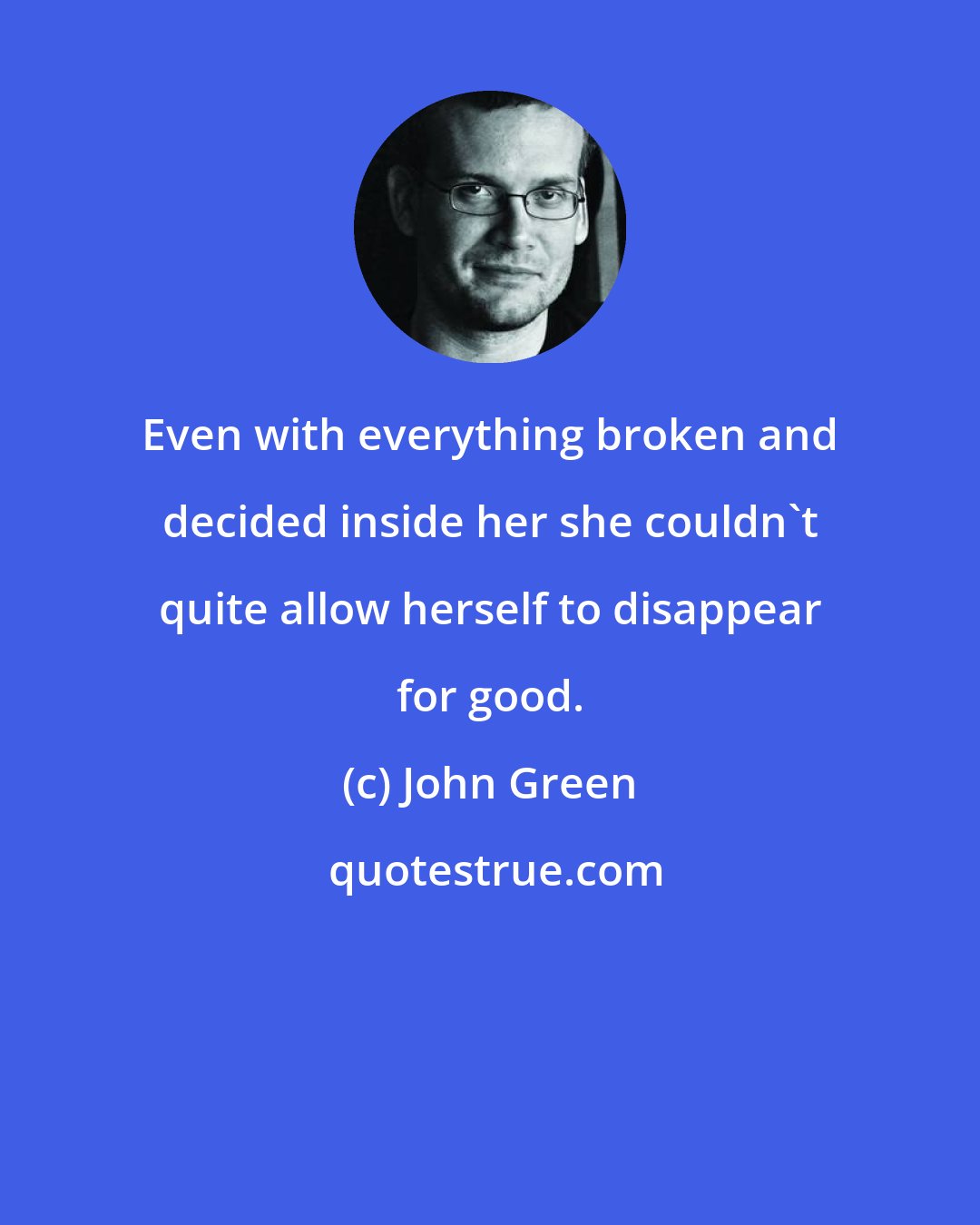 John Green: Even with everything broken and decided inside her she couldn't quite allow herself to disappear for good.