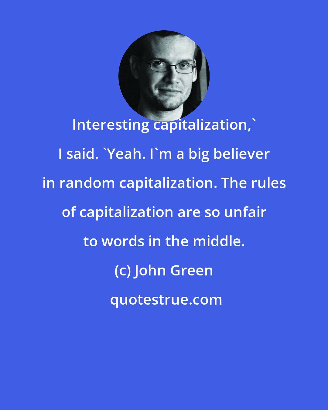 John Green: Interesting capitalization,' I said. 'Yeah. I'm a big believer in random capitalization. The rules of capitalization are so unfair to words in the middle.