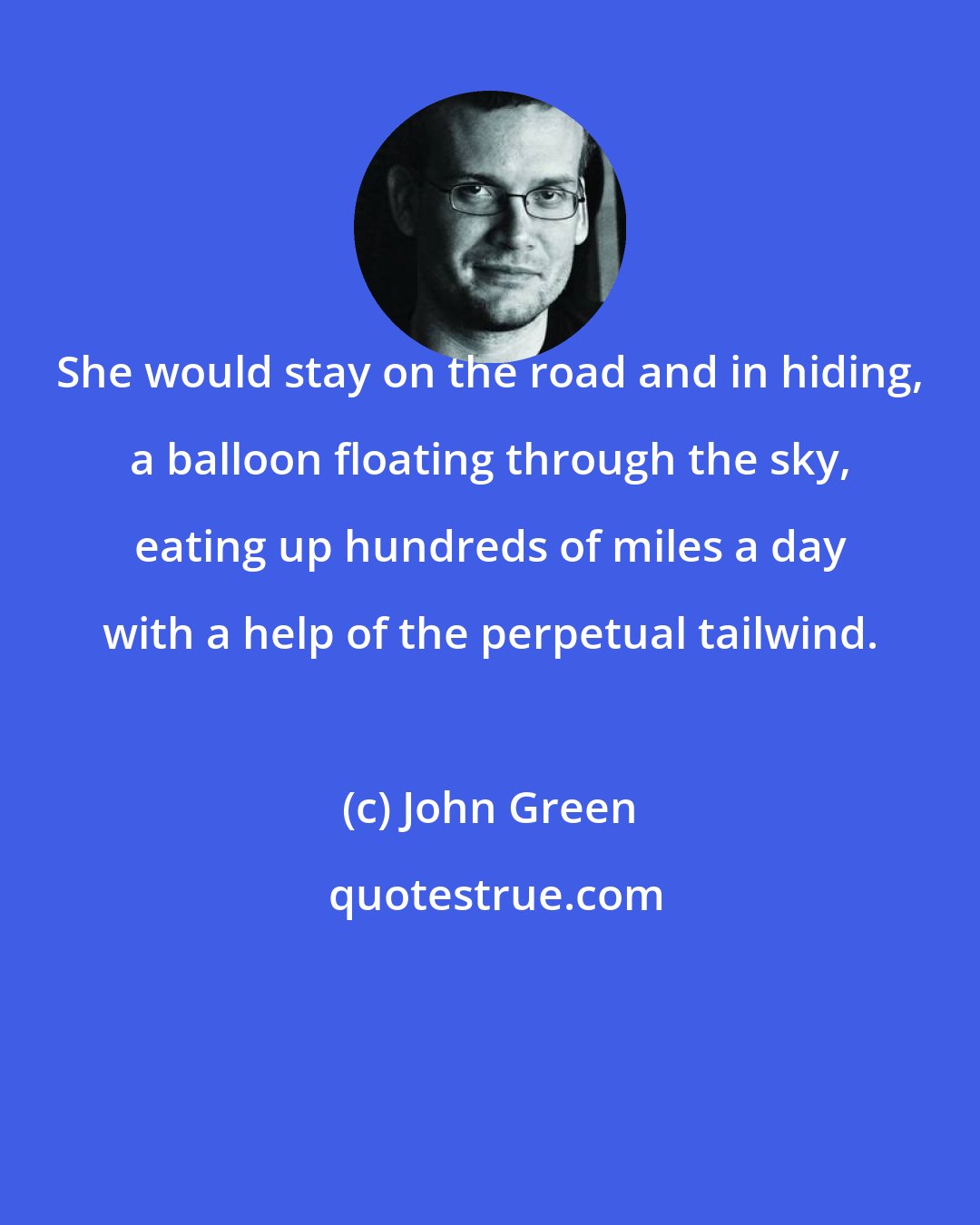 John Green: She would stay on the road and in hiding, a balloon floating through the sky, eating up hundreds of miles a day with a help of the perpetual tailwind.