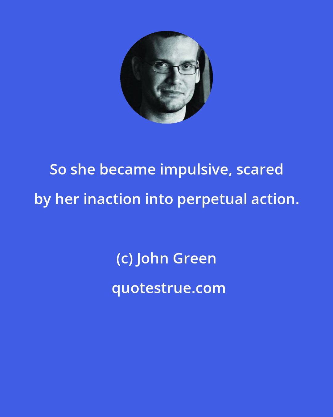 John Green: So she became impulsive, scared by her inaction into perpetual action.