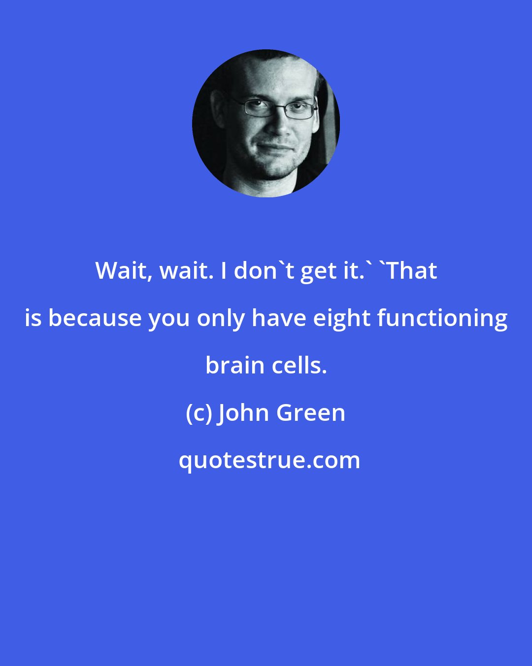 John Green: Wait, wait. I don't get it.' 'That is because you only have eight functioning brain cells.