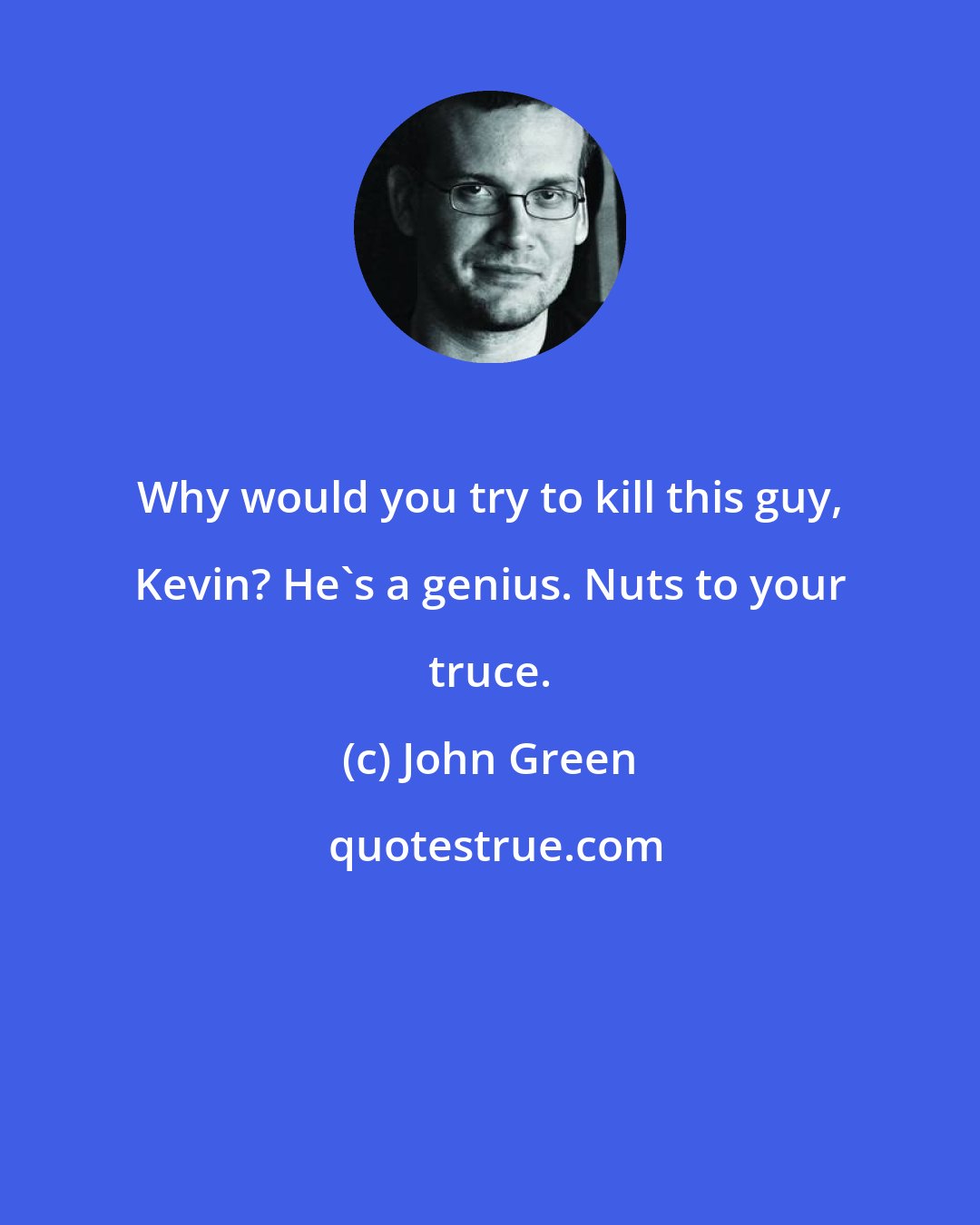 John Green: Why would you try to kill this guy, Kevin? He's a genius. Nuts to your truce.