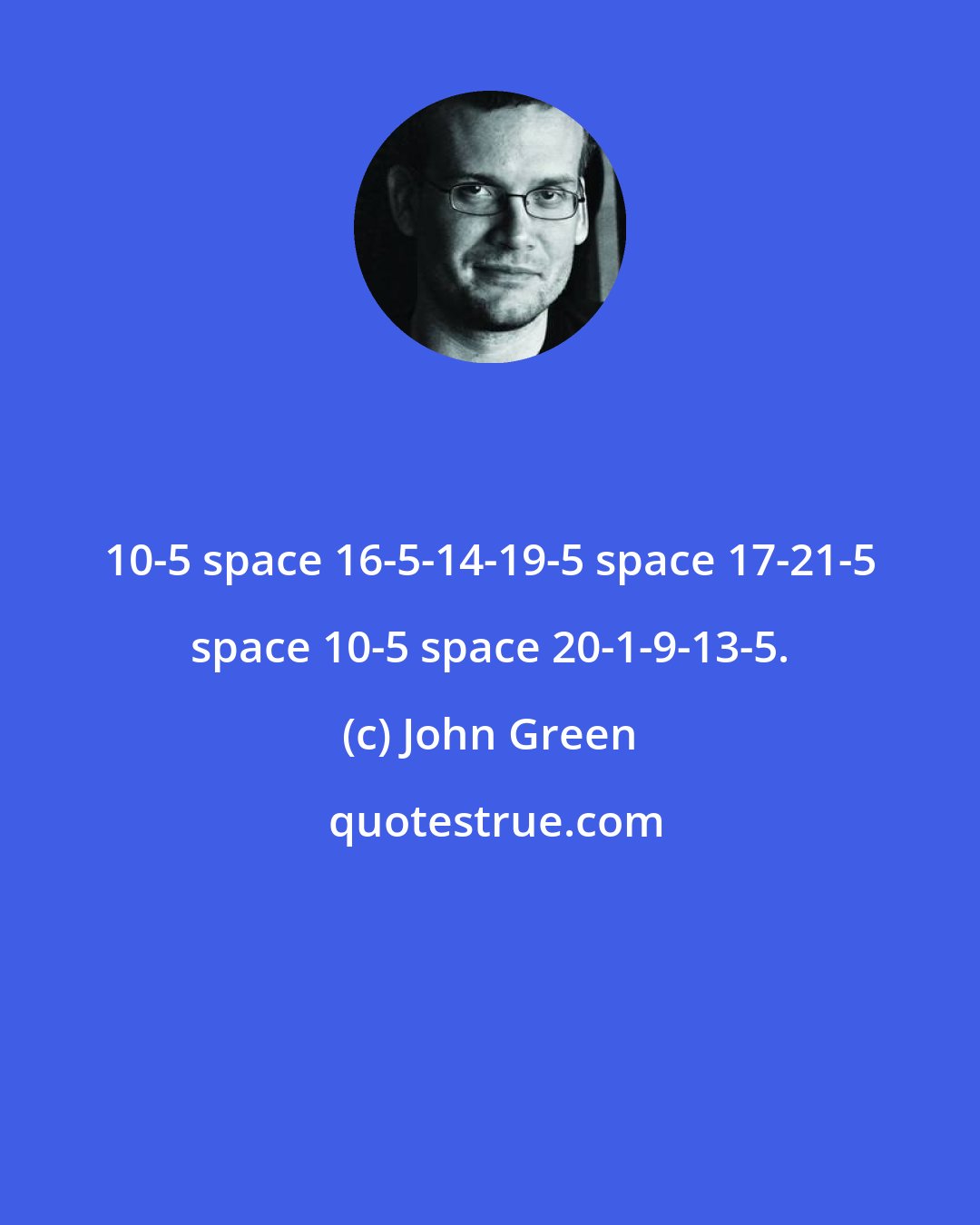 John Green: 10-5 space 16-5-14-19-5 space 17-21-5 space 10-5 space 20-1-9-13-5.