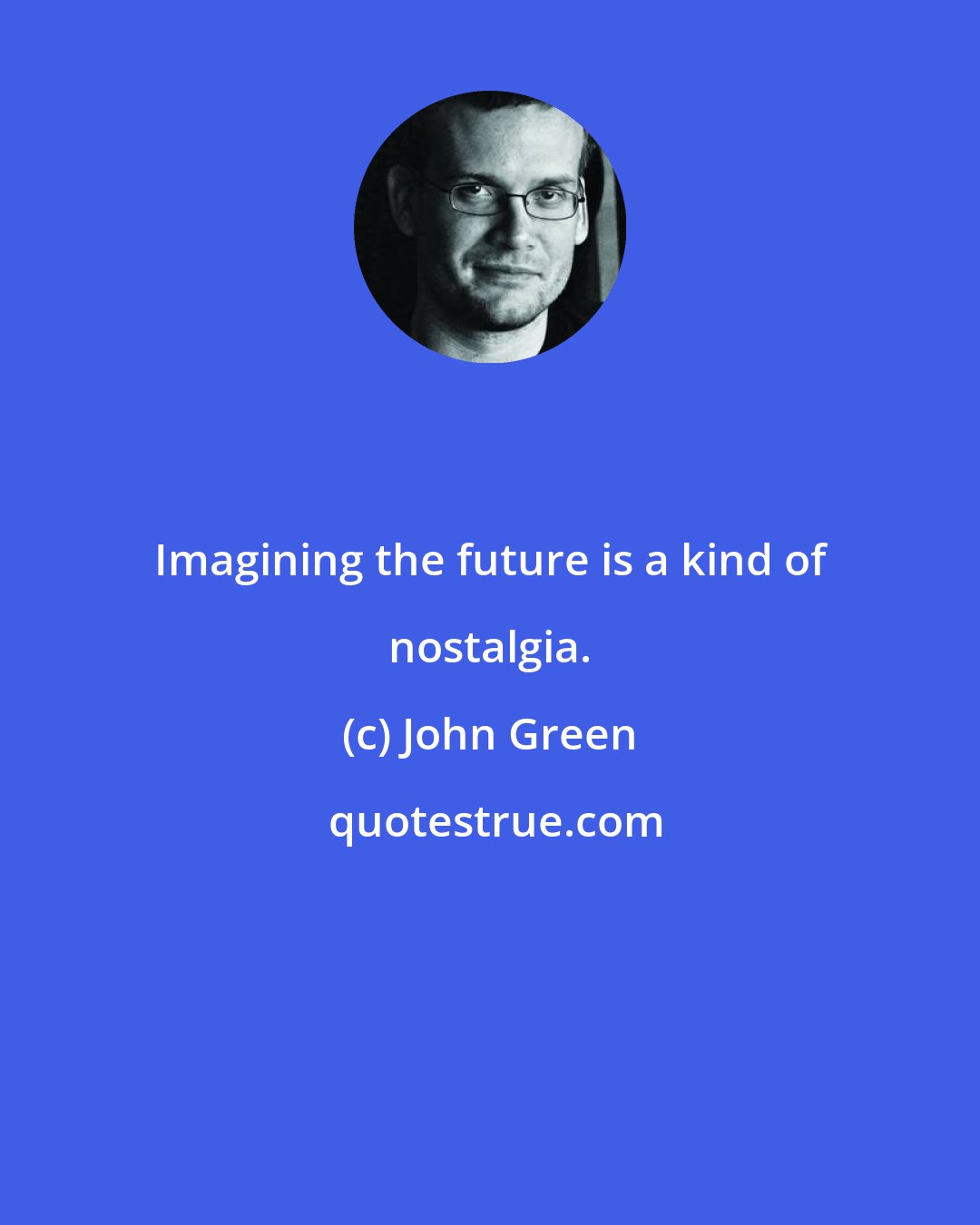 John Green: Imagining the future is a kind of nostalgia.