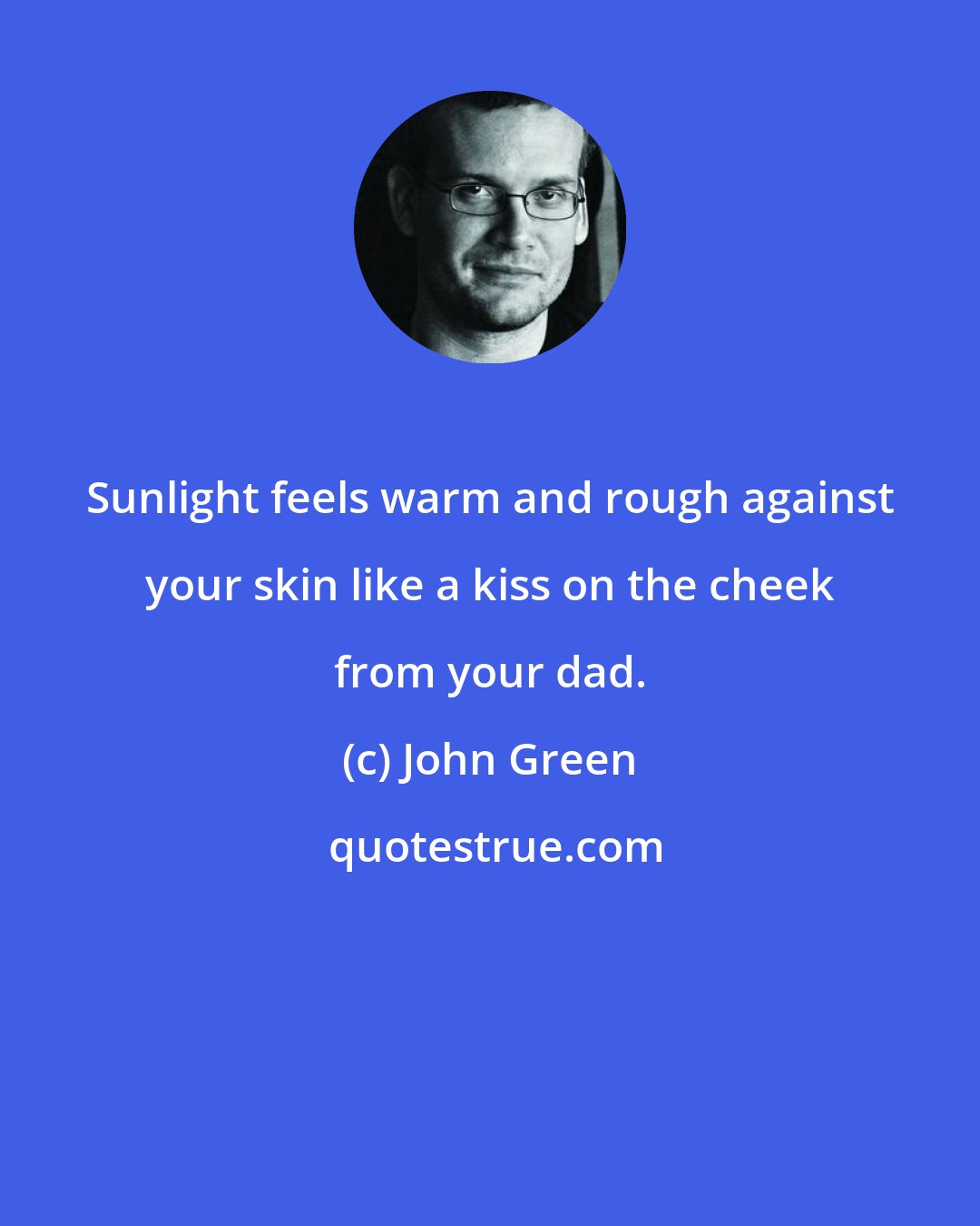 John Green: Sunlight feels warm and rough against your skin like a kiss on the cheek from your dad.