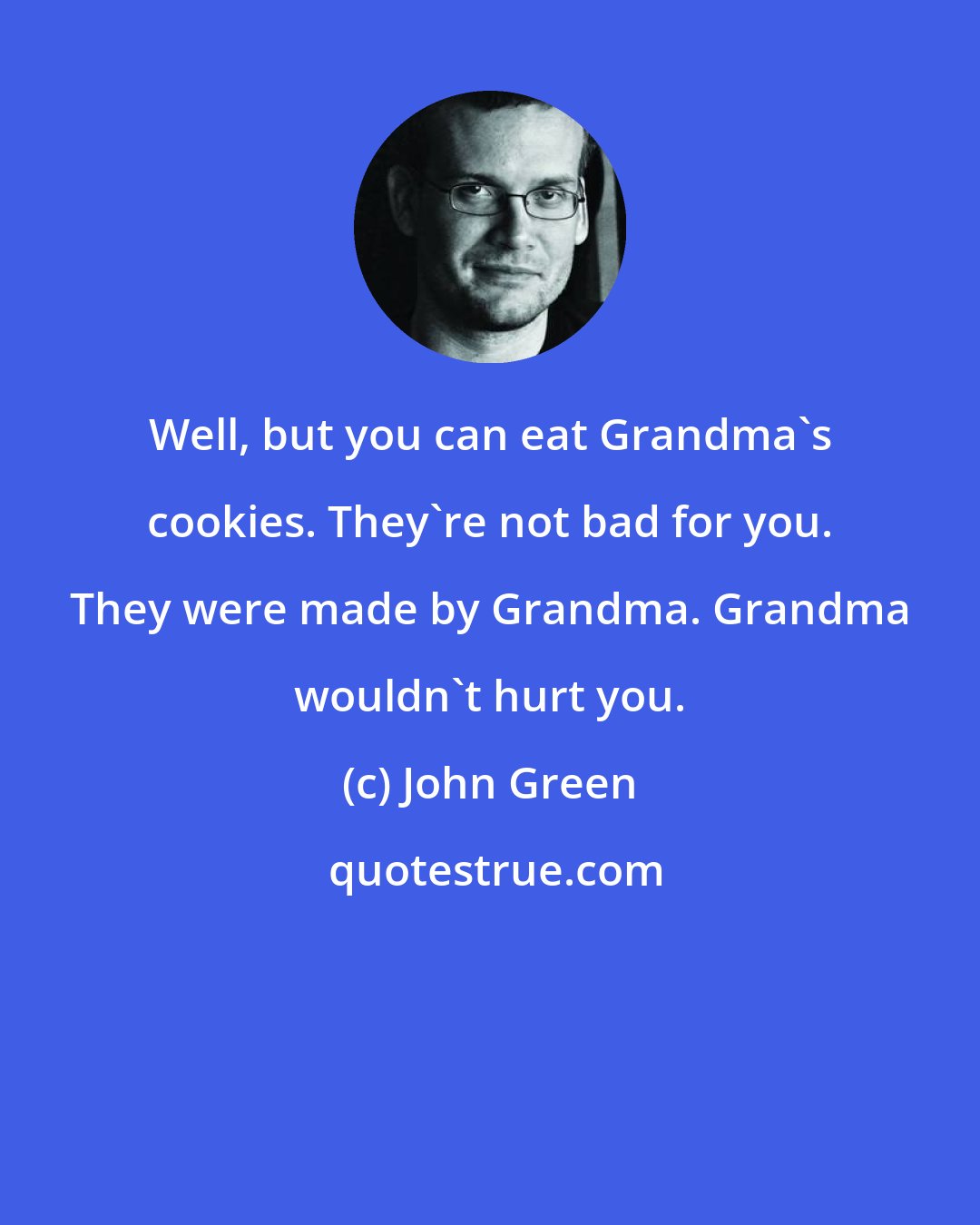 John Green: Well, but you can eat Grandma's cookies. They're not bad for you. They were made by Grandma. Grandma wouldn't hurt you.