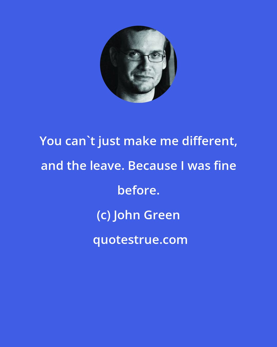 John Green: You can't just make me different, and the leave. Because I was fine before.