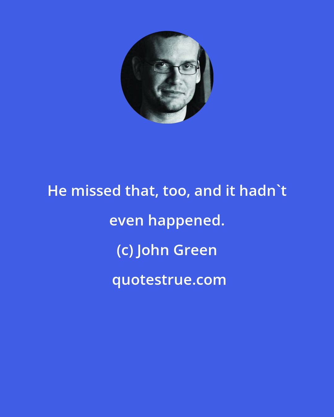 John Green: He missed that, too, and it hadn't even happened.