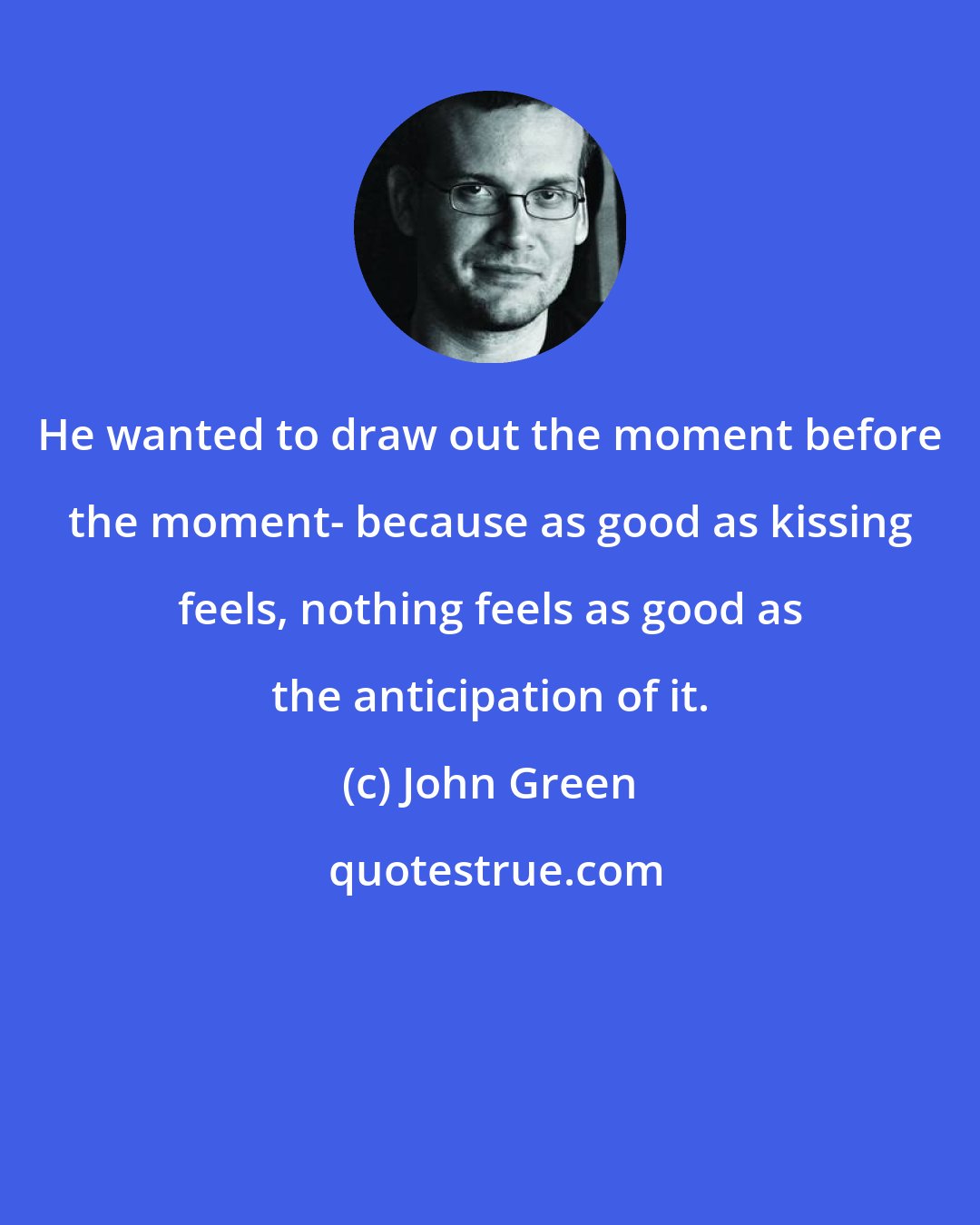 John Green: He wanted to draw out the moment before the moment- because as good as kissing feels, nothing feels as good as the anticipation of it.