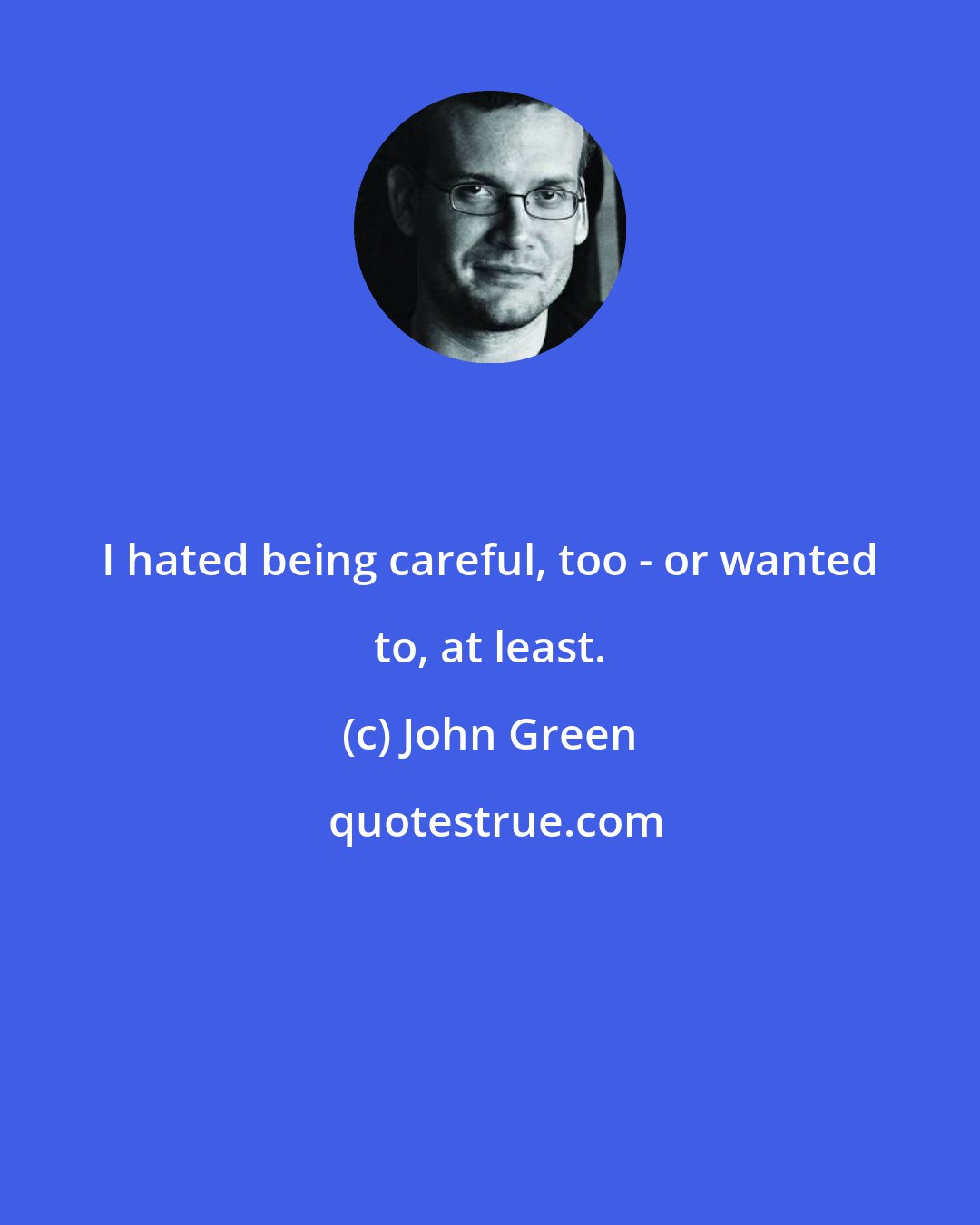 John Green: I hated being careful, too - or wanted to, at least.