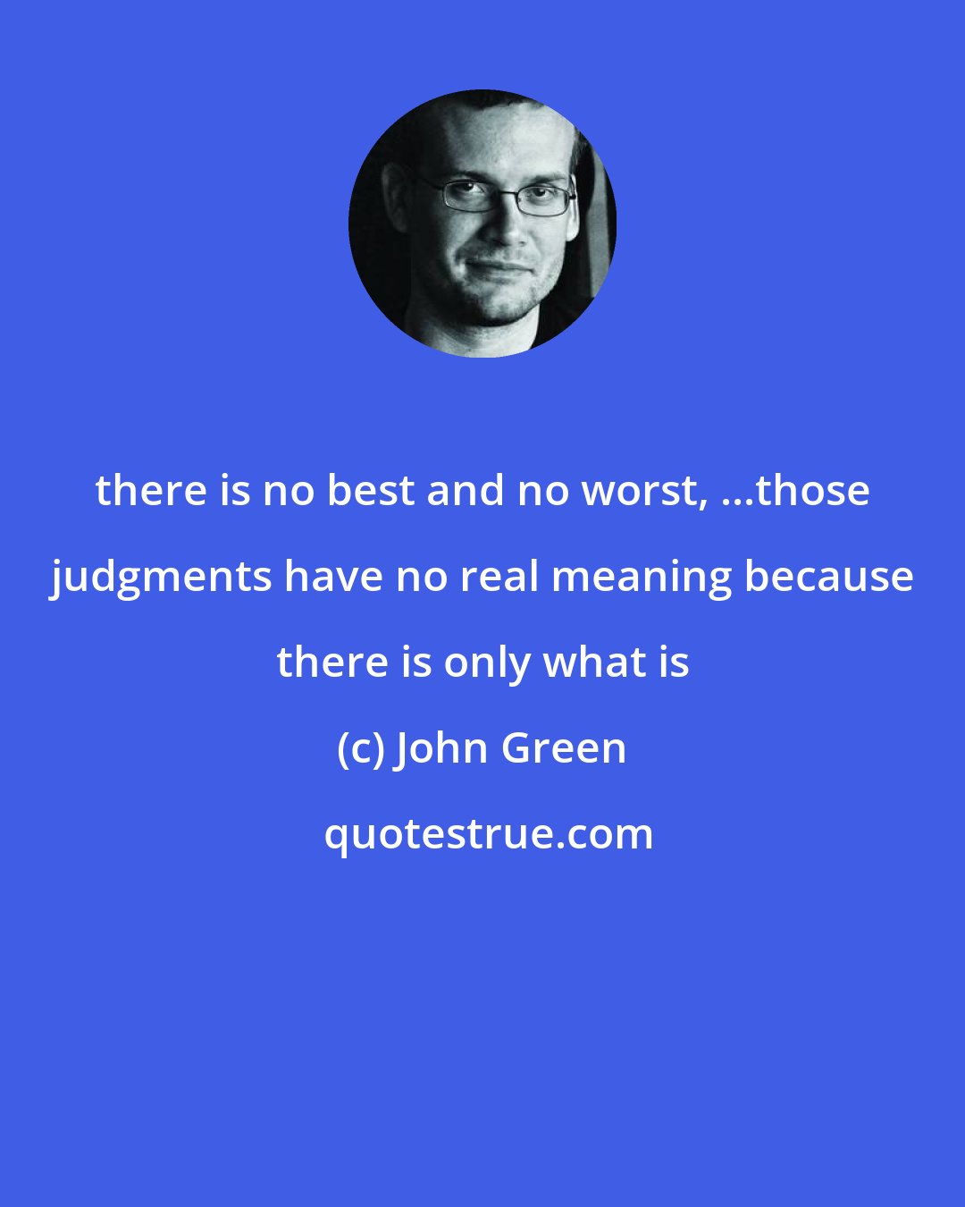 John Green: there is no best and no worst, ...those judgments have no real meaning because there is only what is