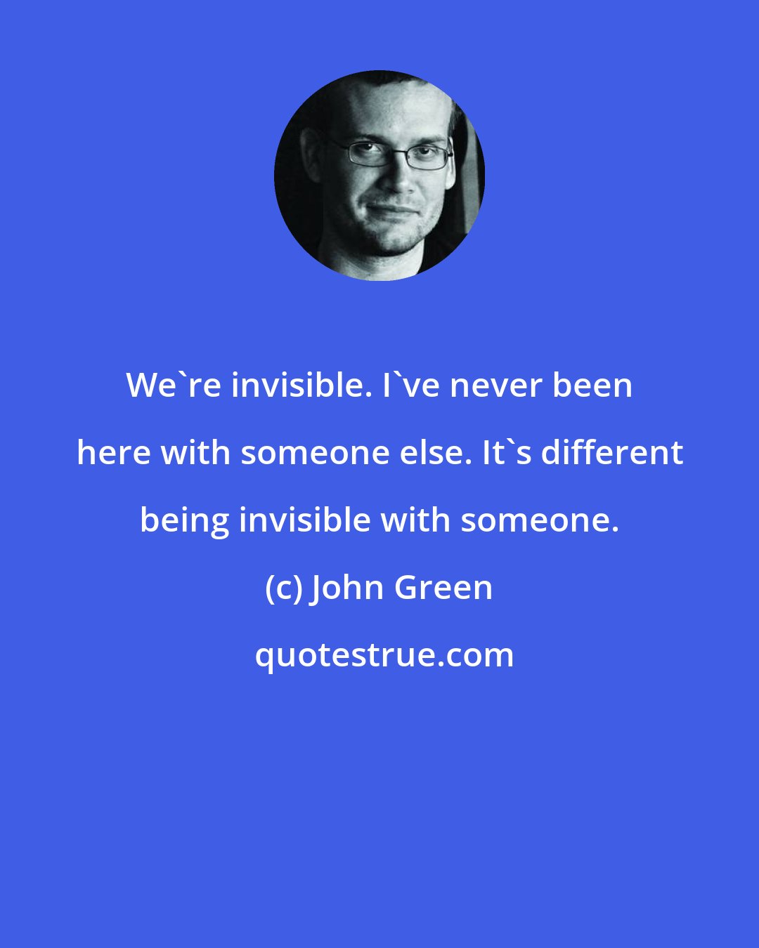 John Green: We're invisible. I've never been here with someone else. It's different being invisible with someone.