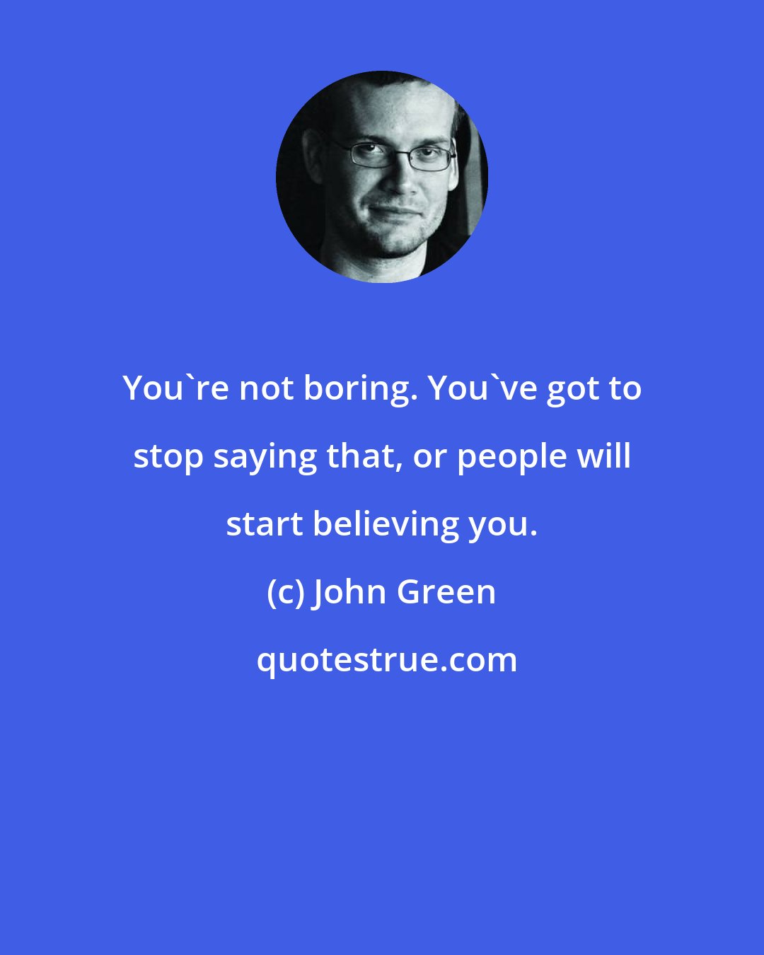 John Green: You're not boring. You've got to stop saying that, or people will start believing you.