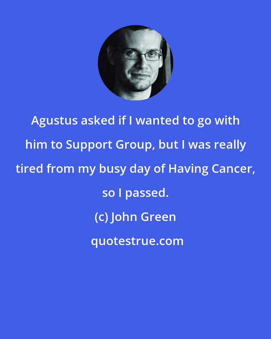 John Green: Agustus asked if I wanted to go with him to Support Group, but I was really tired from my busy day of Having Cancer, so I passed.