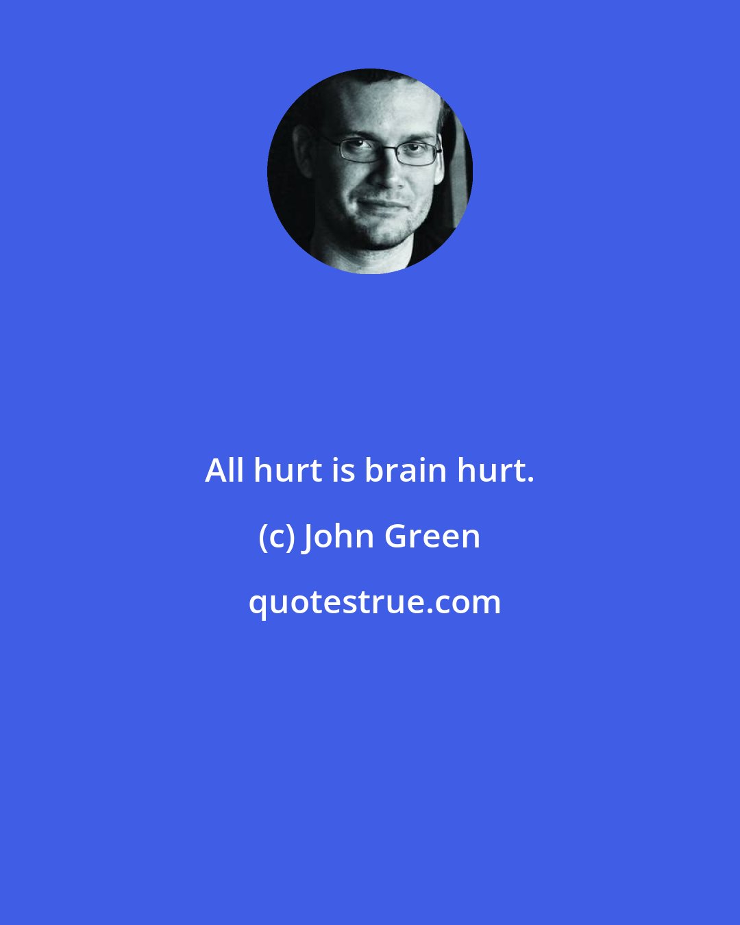 John Green: All hurt is brain hurt.