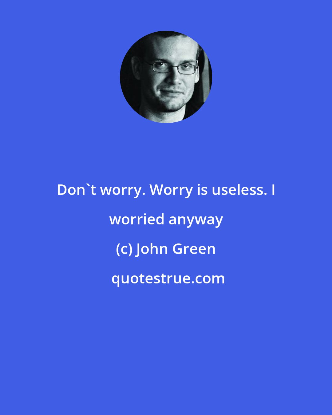 John Green: Don't worry. Worry is useless. I worried anyway