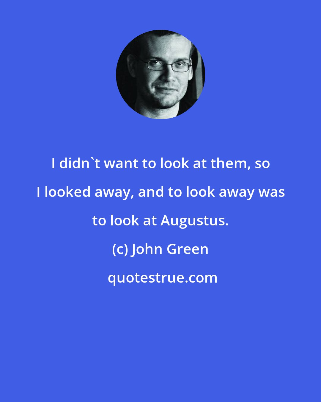 John Green: I didn't want to look at them, so I looked away, and to look away was to look at Augustus.