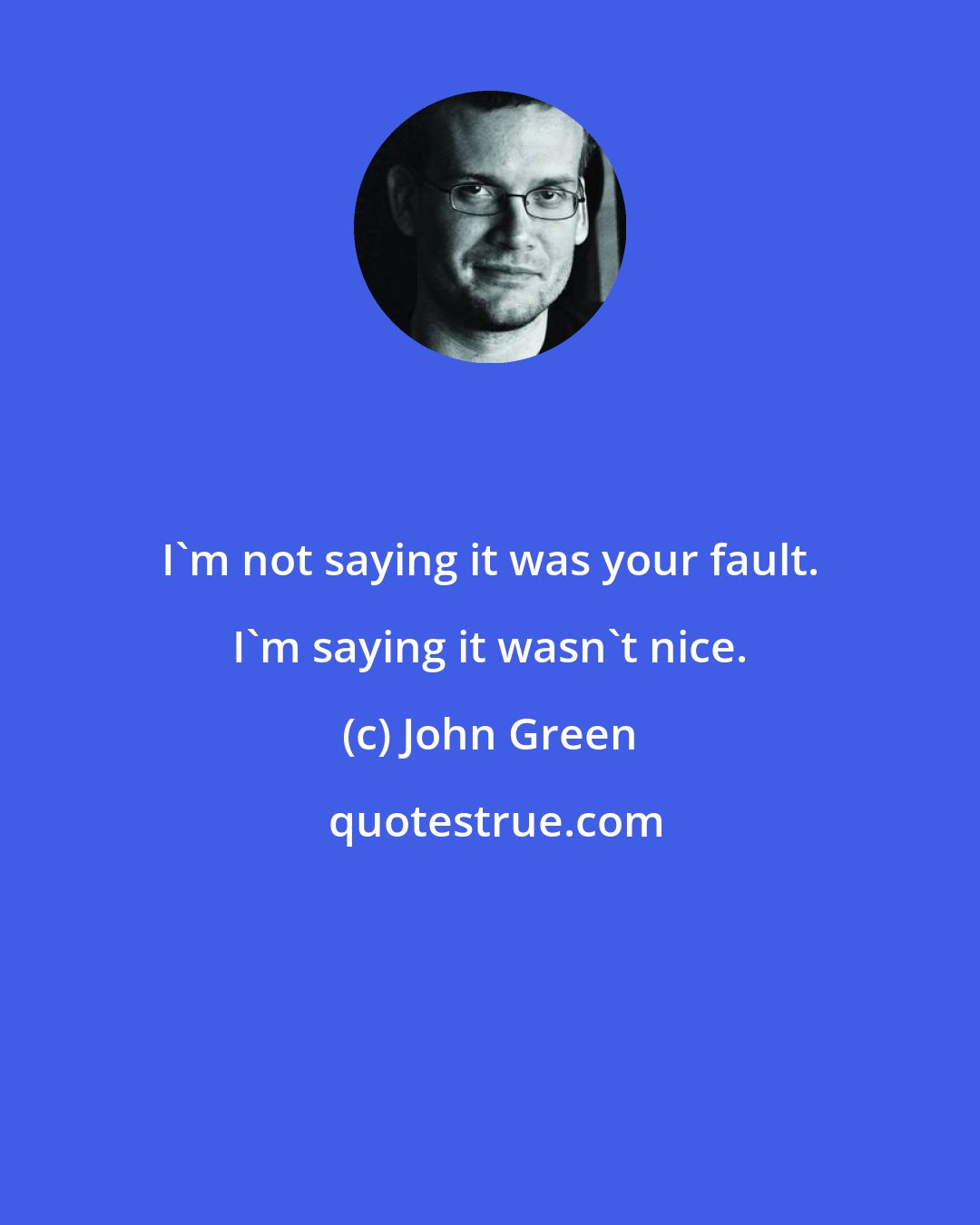 John Green: I'm not saying it was your fault. I'm saying it wasn't nice.