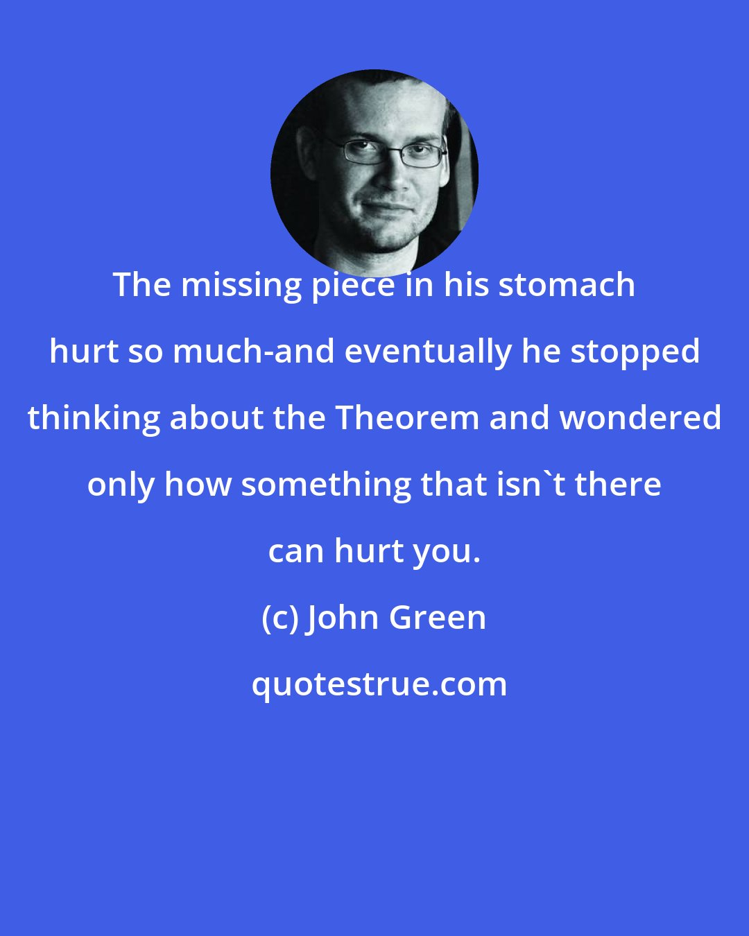 John Green: The missing piece in his stomach hurt so much-and eventually he stopped thinking about the Theorem and wondered only how something that isn't there can hurt you.