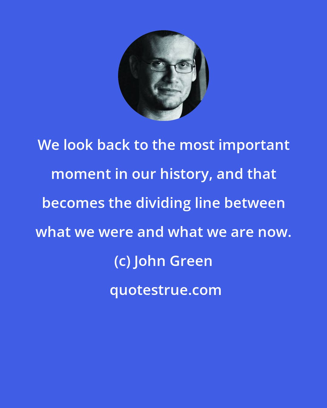 John Green: We look back to the most important moment in our history, and that becomes the dividing line between what we were and what we are now.