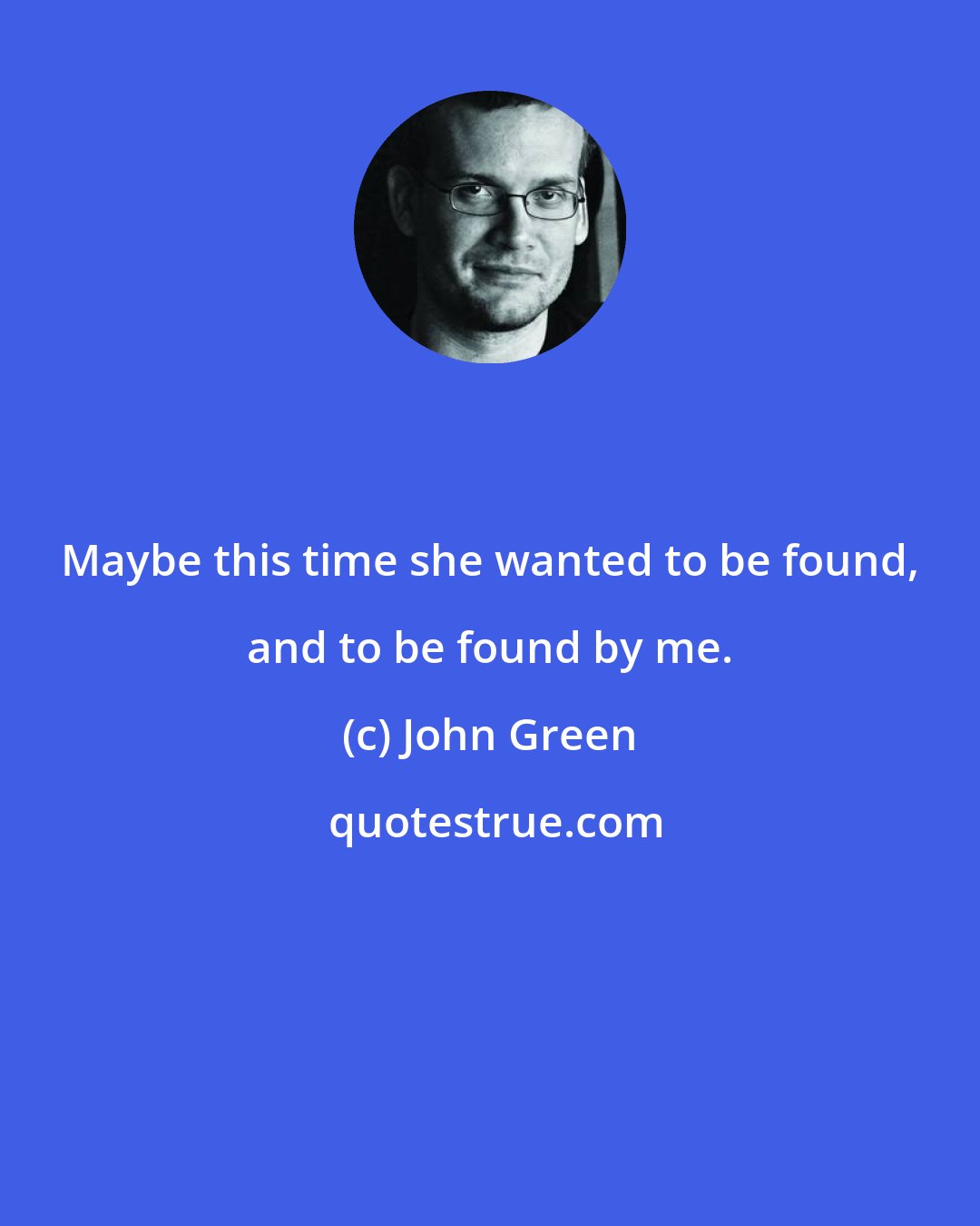 John Green: Maybe this time she wanted to be found, and to be found by me.