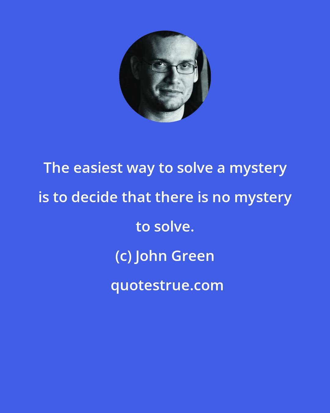 John Green: The easiest way to solve a mystery is to decide that there is no mystery to solve.