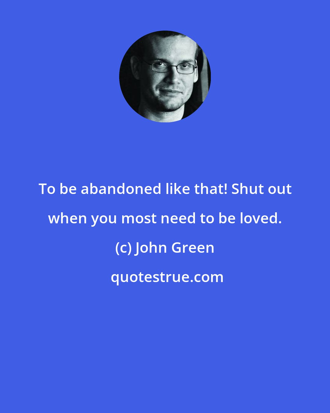 John Green: To be abandoned like that! Shut out when you most need to be loved.