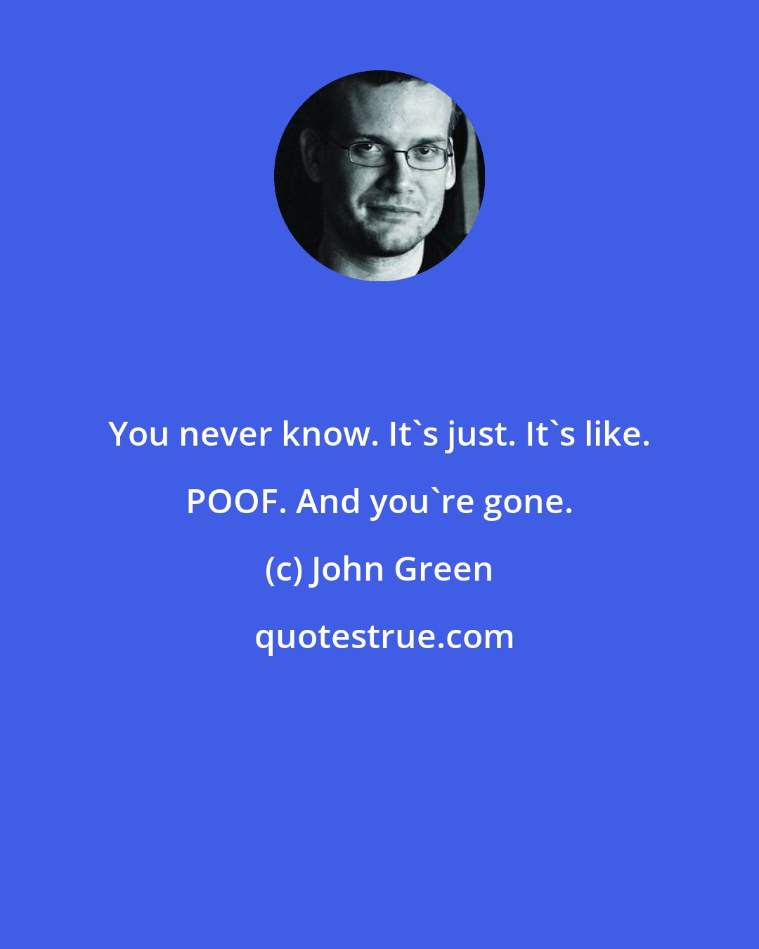 John Green: You never know. It's just. It's like. POOF. And you're gone.