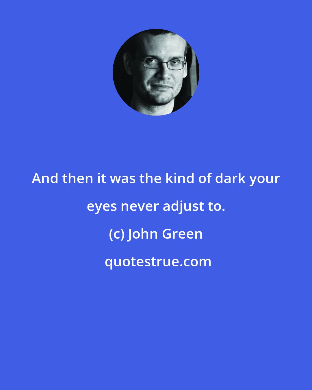 John Green: And then it was the kind of dark your eyes never adjust to.