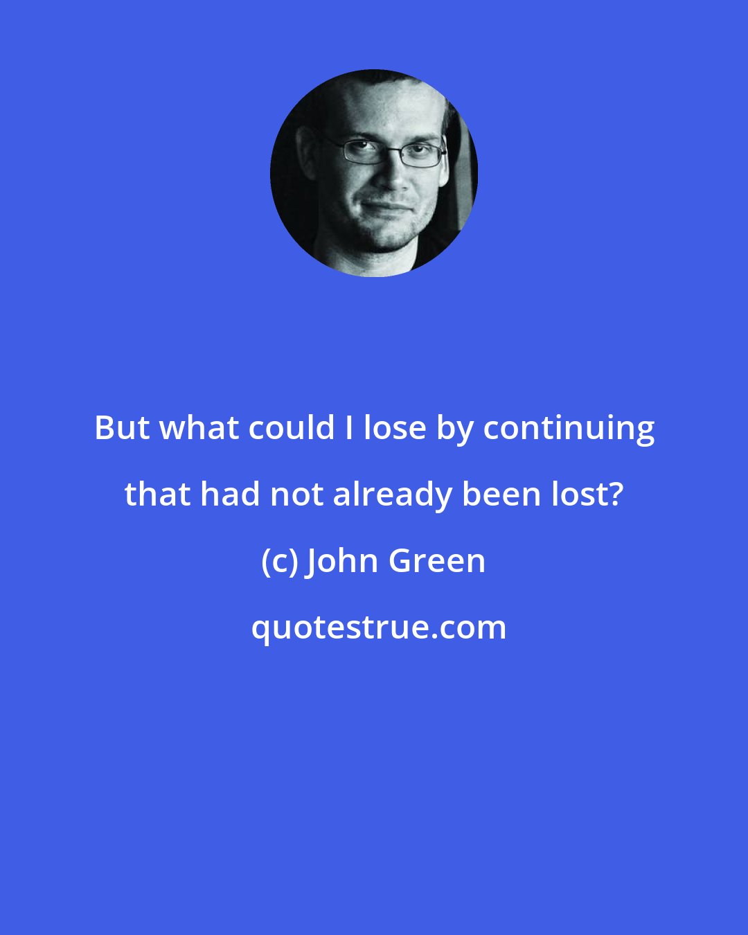 John Green: But what could I lose by continuing that had not already been lost?