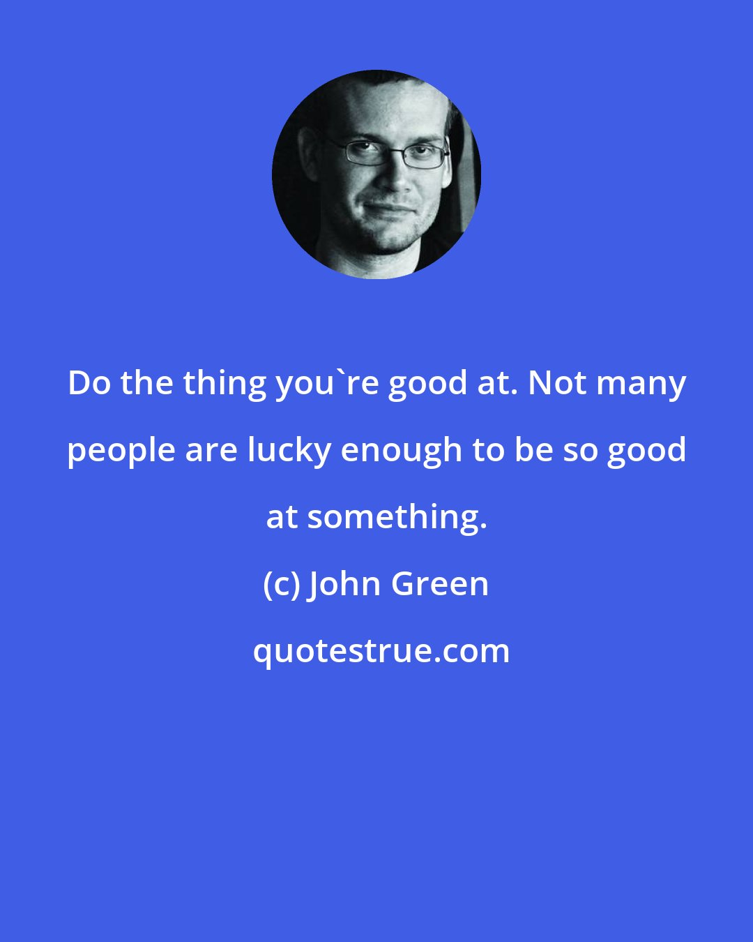 John Green: Do the thing you're good at. Not many people are lucky enough to be so good at something.