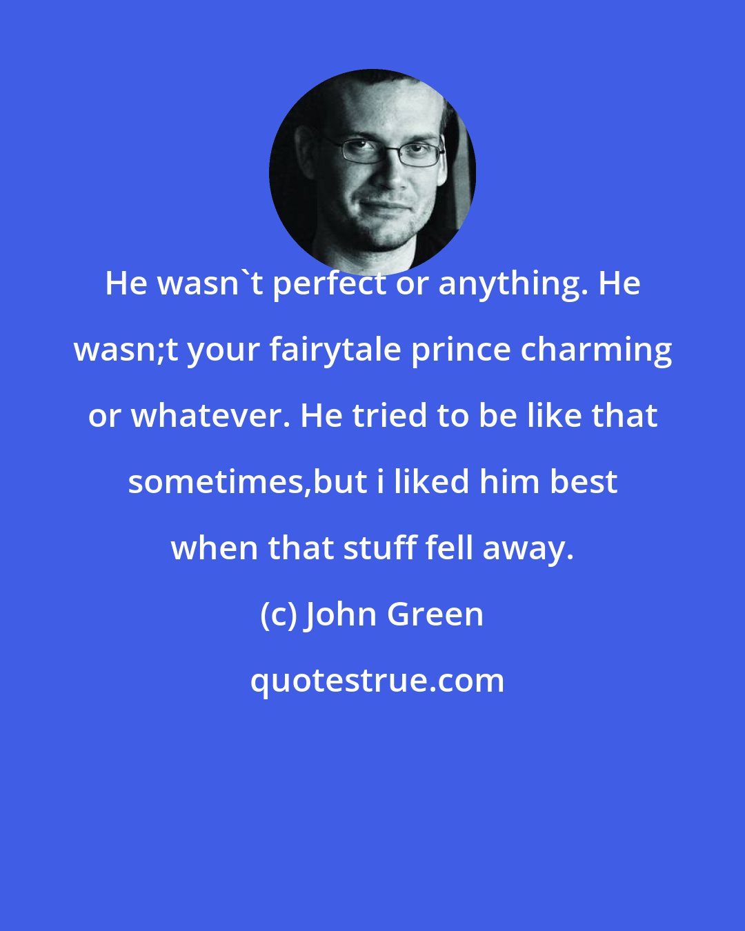 John Green: He wasn't perfect or anything. He wasn;t your fairytale prince charming or whatever. He tried to be like that sometimes,but i liked him best when that stuff fell away.