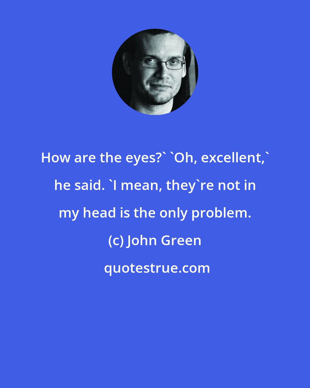 John Green: How are the eyes?' 'Oh, excellent,' he said. 'I mean, they're not in my head is the only problem.