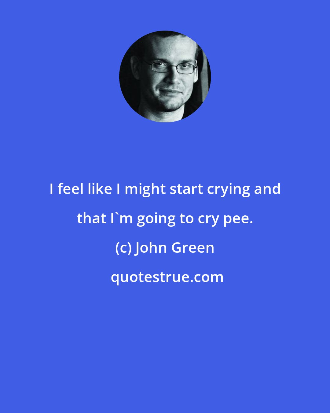 John Green: I feel like I might start crying and that I'm going to cry pee.