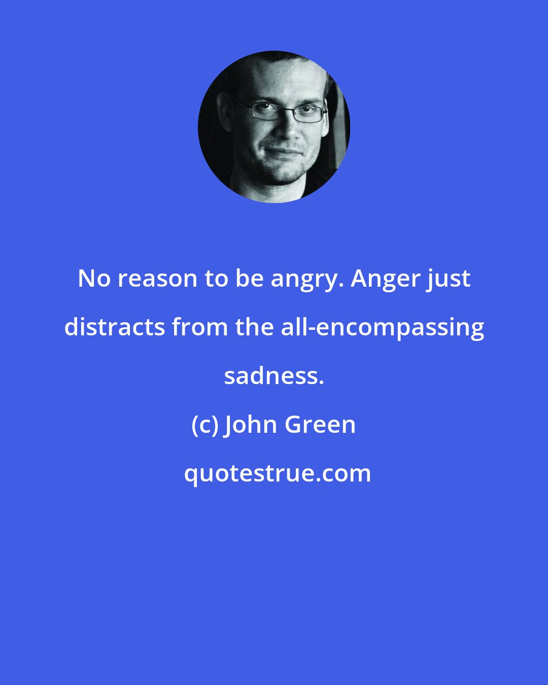 John Green: No reason to be angry. Anger just distracts from the all-encompassing sadness.