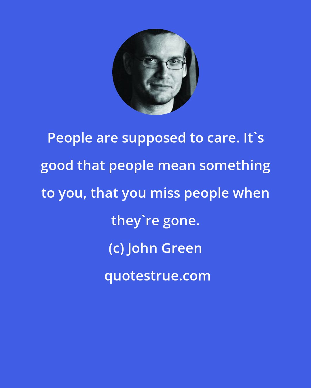 John Green: People are supposed to care. It's good that people mean something to you, that you miss people when they're gone.