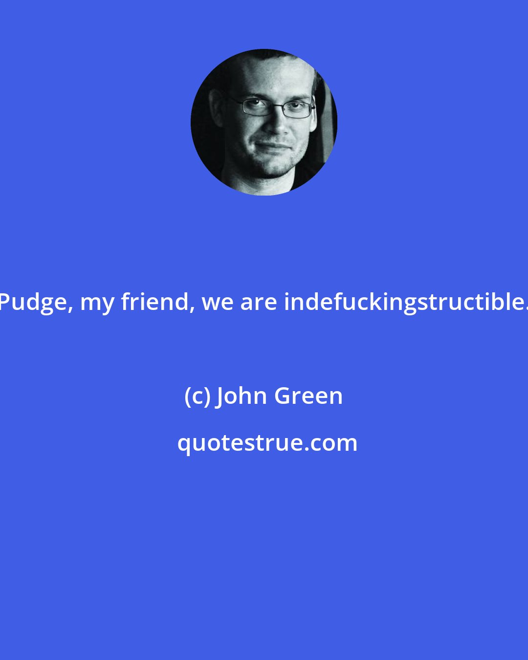 John Green: Pudge, my friend, we are indefuckingstructible.