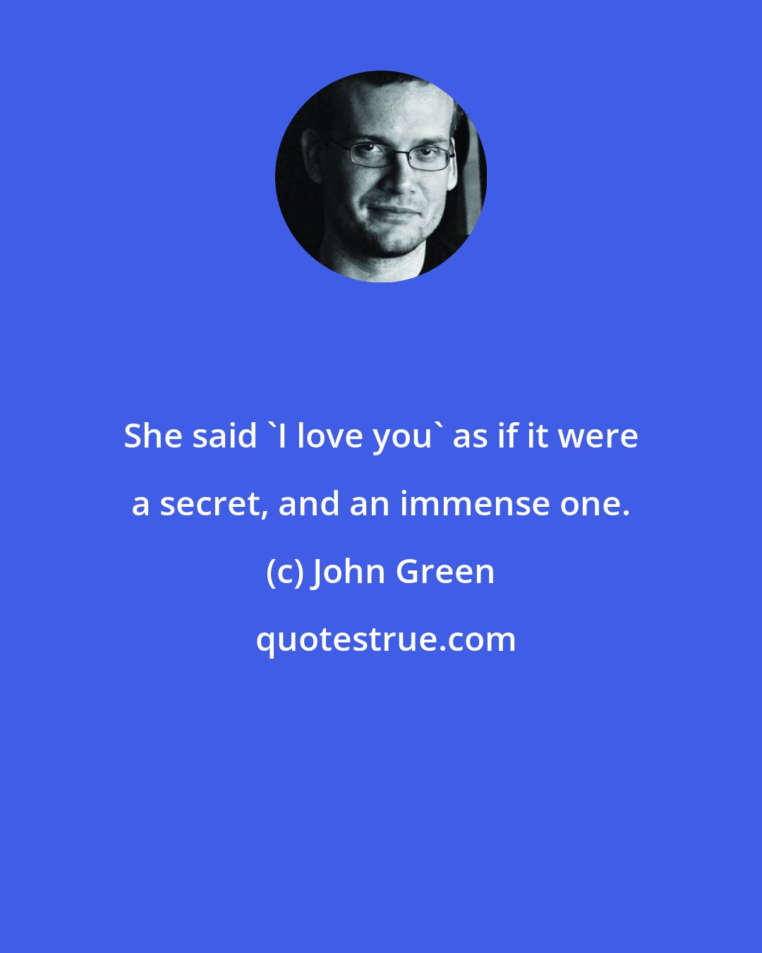John Green: She said 'I love you' as if it were a secret, and an immense one.